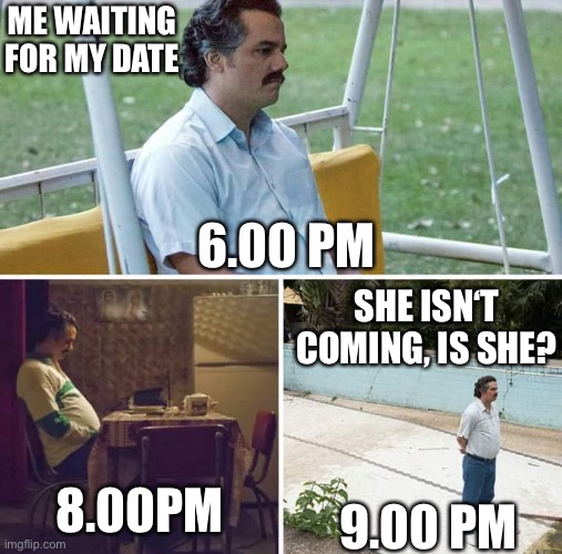 Well that would be me | ME WAITING FOR MY DATE; 6.00 PM; SHE ISN‘T COMING, IS SHE? 8.00PM; 9.00 PM | image tagged in memes,sad pablo escobar,dating | made w/ Imgflip meme maker