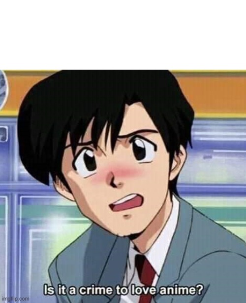 Is it a crime to love anime? | image tagged in is it a crime to love anime | made w/ Imgflip meme maker
