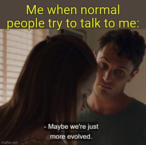 . | Me when normal people try to talk to me: | image tagged in maybe we're just more evolved | made w/ Imgflip meme maker