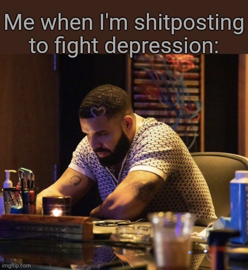 . | Me when I'm shitposting to fight depression: | image tagged in drake contemplating | made w/ Imgflip meme maker