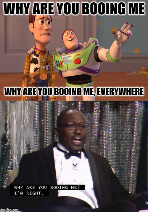 is this another template hype? |  WHY ARE YOU BOOING ME; WHY ARE YOU BOOING ME, EVERYWHERE | image tagged in memes,x x everywhere,why are you booing me i'm right,funny | made w/ Imgflip meme maker