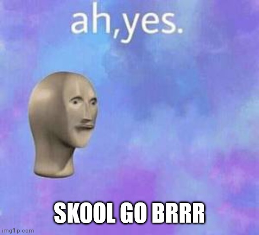 Ah yes | SKOOL GO BRRR | image tagged in ah yes | made w/ Imgflip meme maker