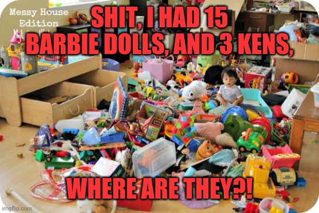 Messy toys | SHIT, I HAD 15 BARBIE DOLLS, AND 3 KENS, WHERE ARE THEY?! | image tagged in kid in messy room,barbie,ken,gi joe,curious george,mr sulu | made w/ Imgflip meme maker