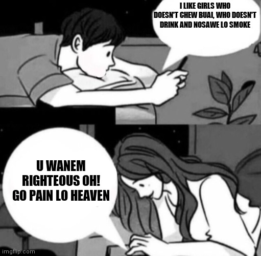 Boy and girl texting | I LIKE GIRLS WHO DOESN'T CHEW BUAI, WHO DOESN'T DRINK AND NOSAWE LO SMOKE; U WANEM RIGHTEOUS OH!
GO PAIN LO HEAVEN | image tagged in boy and girl texting | made w/ Imgflip meme maker