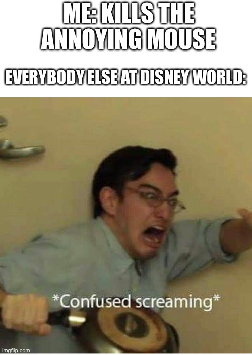 Confused screaming, why not? | ME: KILLS THE ANNOYING MOUSE; EVERYBODY ELSE AT DISNEY WORLD: | image tagged in confused screaming,memes | made w/ Imgflip meme maker