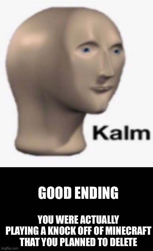 Meme man kalm | YOU WERE ACTUALLY PLAYING A KNOCK OFF OF MINECRAFT THAT YOU PLANNED TO DELETE GOOD ENDING | image tagged in meme man kalm | made w/ Imgflip meme maker