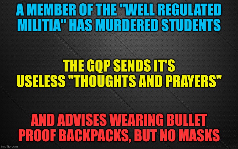 Bang Bang Shoot Them Up | A MEMBER OF THE "WELL REGULATED MILITIA" HAS MURDERED STUDENTS; THE GQP SENDS IT'S USELESS "THOUGHTS AND PRAYERS"; AND ADVISES WEARING BULLET PROOF BACKPACKS, BUT NO MASKS | image tagged in murder,school shooting,well regulated militia,gqp | made w/ Imgflip meme maker