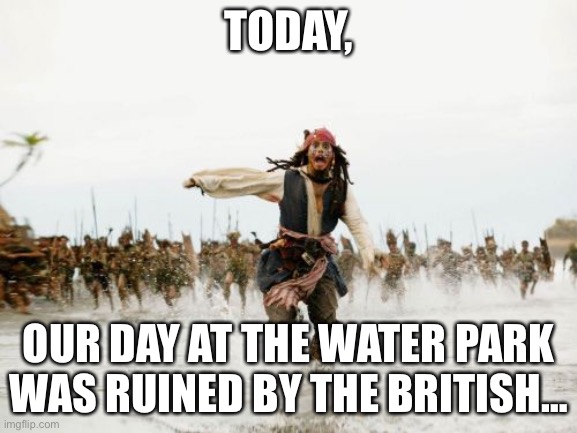 The words on this meme I got from cards of humanity family edition | TODAY, OUR DAY AT THE WATER PARK WAS RUINED BY THE BRITISH… | image tagged in memes,jack sparrow being chased,british | made w/ Imgflip meme maker