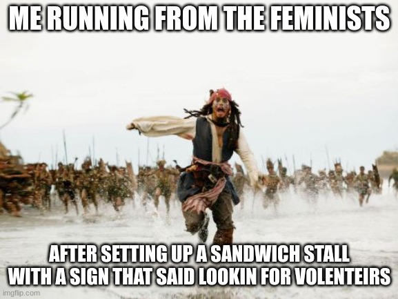 Jack Sparrow Being Chased | ME RUNNING FROM THE FEMINISTS; AFTER SETTING UP A SANDWICH STALL WITH A SIGN THAT SAID LOOKIN FOR VOLENTEIRS | image tagged in memes,jack sparrow being chased | made w/ Imgflip meme maker