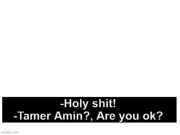 Blank White Template | -Holy shit!
-Tamer Amin?, Are you ok? | image tagged in blank white template | made w/ Imgflip meme maker