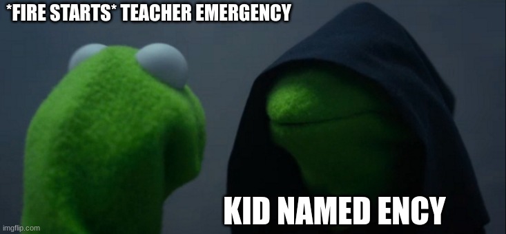 Evil Kermit | *FIRE STARTS* TEACHER EMERGENCY; KID NAMED ENCY | image tagged in memes,evil kermit | made w/ Imgflip meme maker