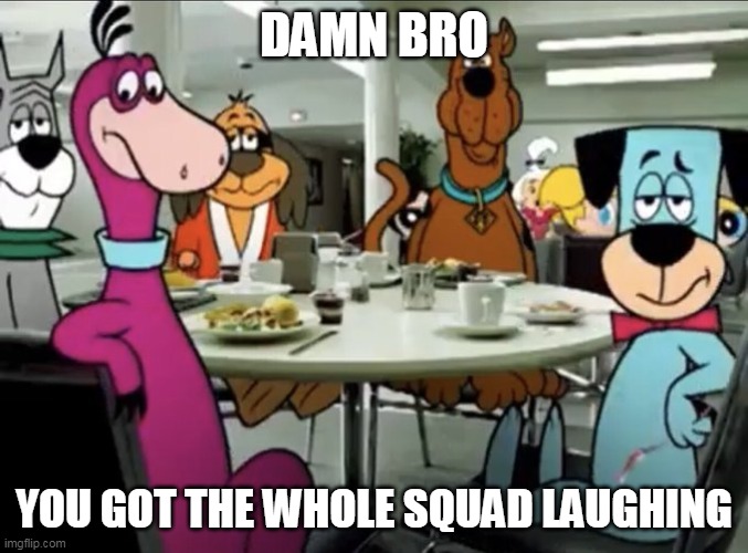 DAMN BRO; YOU GOT THE WHOLE SQUAD LAUGHING | image tagged in damn bro,damn bro you got the whole squad laughing | made w/ Imgflip meme maker