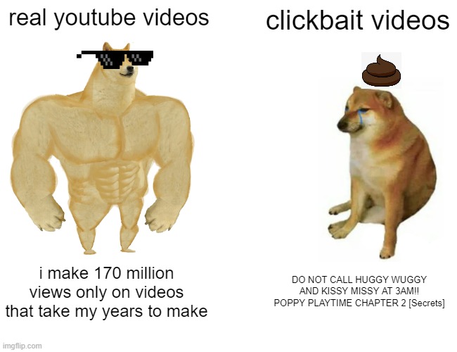 Buff Doge vs. Cheems Meme | real youtube videos; clickbait videos; i make 170 million views only on videos that take my years to make; DO NOT CALL HUGGY WUGGY AND KISSY MISSY AT 3AM!! POPPY PLAYTIME CHAPTER 2 [Secrets] | image tagged in memes,buff doge vs cheems | made w/ Imgflip meme maker