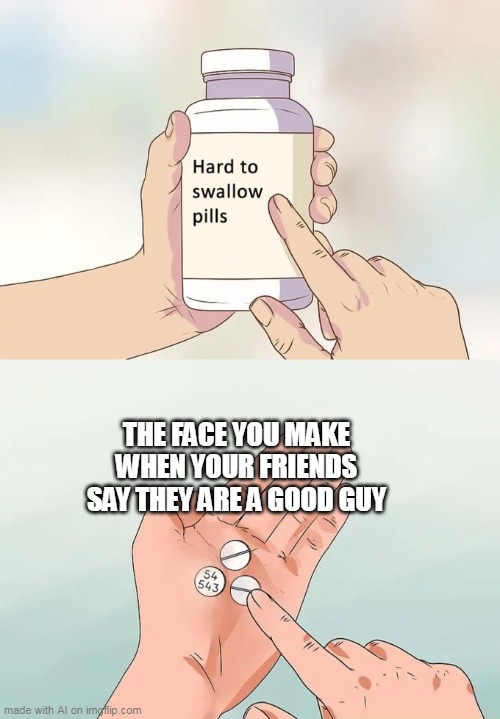 The guy who are phone | THE FACE YOU MAKE WHEN YOUR FRIENDS SAY THEY ARE A GOOD GUY | image tagged in memes,hard to swallow pills | made w/ Imgflip meme maker