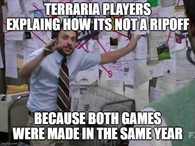 therefore, such game isnt a copy. | TERRARIA PLAYERS EXPLAING HOW ITS NOT A RIPOFF; BECAUSE BOTH GAMES WERE MADE IN THE SAME YEAR | image tagged in charlie conspiracy always sunny in philidelphia | made w/ Imgflip meme maker