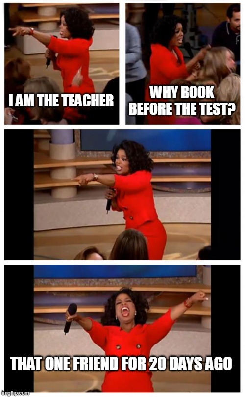 That one teacher your class | I AM THE TEACHER; WHY BOOK BEFORE THE TEST? THAT ONE FRIEND FOR 20 DAYS AGO | image tagged in memes,oprah you get a car everybody gets a car | made w/ Imgflip meme maker