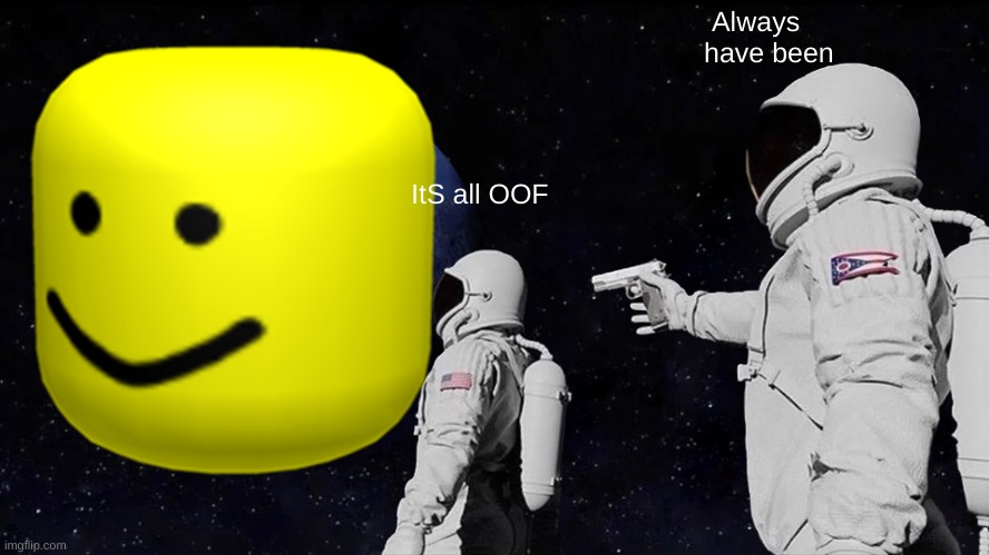 THE world IS OOOF | Always have been; ItS all OOF | image tagged in memes | made w/ Imgflip meme maker