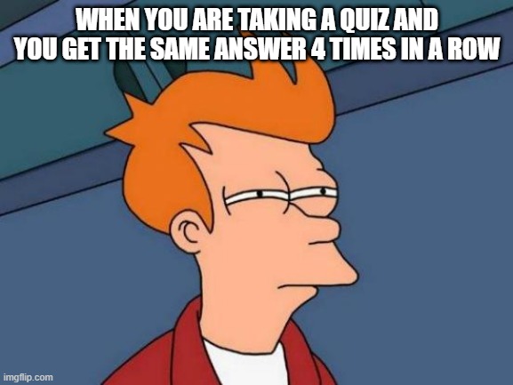 free epic wakame | WHEN YOU ARE TAKING A QUIZ AND YOU GET THE SAME ANSWER 4 TIMES IN A ROW | image tagged in memes,futurama fry | made w/ Imgflip meme maker