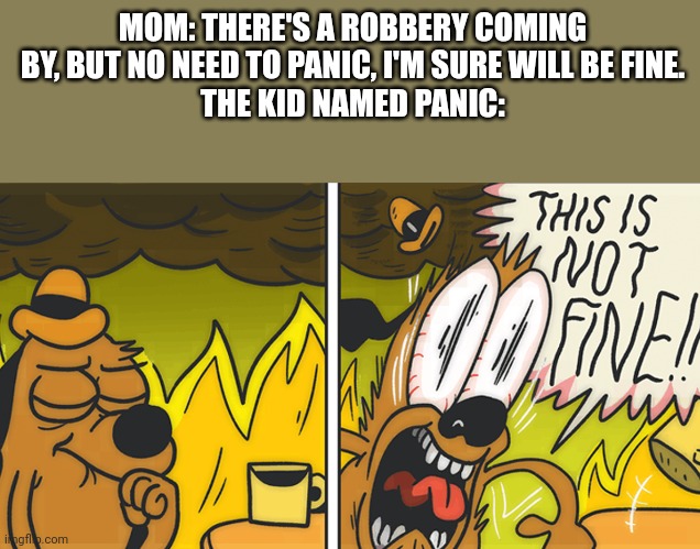 This is not fine | MOM: THERE'S A ROBBERY COMING BY, BUT NO NEED TO PANIC, I'M SURE WILL BE FINE.
THE KID NAMED PANIC: | image tagged in this is not fine,this is fine,memes,funny,how the turntables,relatable | made w/ Imgflip meme maker