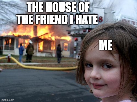 Disaster Girl | THE HOUSE OF THE FRIEND I HATE; ME | image tagged in memes,disaster girl | made w/ Imgflip meme maker