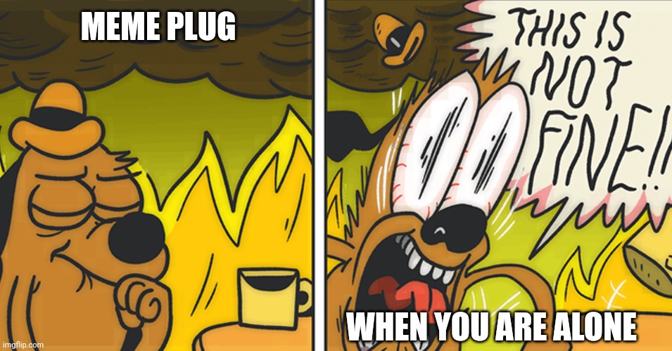 This is not fine | MEME PLUG; WHEN YOU ARE ALONE | image tagged in this is not fine | made w/ Imgflip meme maker