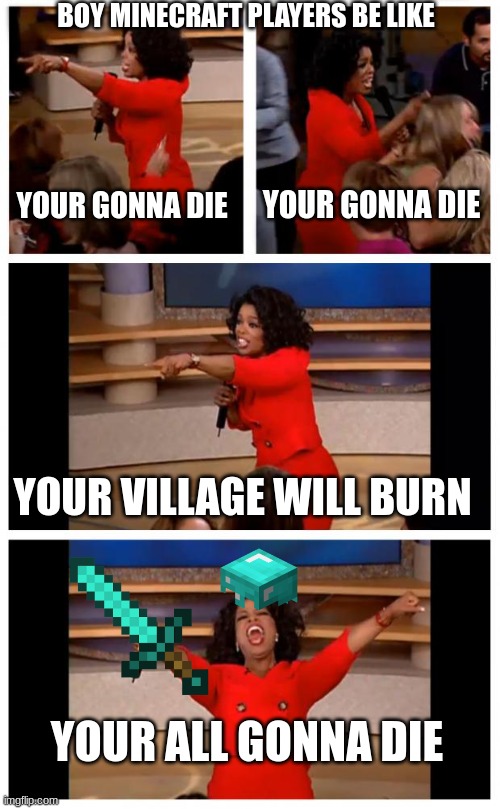 Oprah You Get A Car Everybody Gets A Car | BOY MINECRAFT PLAYERS BE LIKE; YOUR GONNA DIE; YOUR GONNA DIE; YOUR VILLAGE WILL BURN; YOUR ALL GONNA DIE | image tagged in memes,oprah you get a car everybody gets a car | made w/ Imgflip meme maker