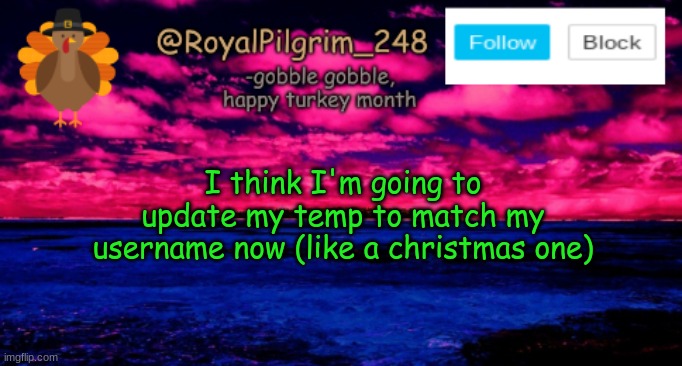 Announcement | I think I'm going to update my temp to match my username now (like a christmas one) | image tagged in royalpilgrim_248's temp thanksgiving,temp change,announcement,bored,reeeeeeeeee | made w/ Imgflip meme maker