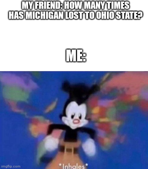 Football roasted | MY FRIEND: HOW MANY TIMES HAS MICHIGAN LOST TO OHIO STATE? ME: | image tagged in blank white template,inhales,michigan,ohio state | made w/ Imgflip meme maker