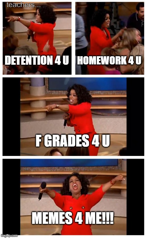 teachers be like | teachers... DETENTION 4 U; HOMEWORK 4 U; F GRADES 4 U; MEMES 4 ME!!! | image tagged in memes,oprah you get a car everybody gets a car | made w/ Imgflip meme maker