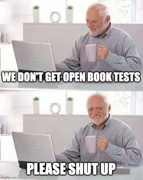 Hide the Pain Harold Meme | WE DON'T GET OPEN BOOK TESTS PLEASE SHUT UP | image tagged in memes,hide the pain harold | made w/ Imgflip meme maker