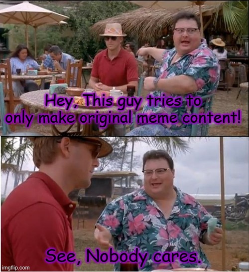 No one cares bout my OG content (not upvote beg post) | Hey, This guy tries to only make original meme content! See, Nobody cares. | image tagged in memes,see nobody cares,sad,dank memes,funny memes | made w/ Imgflip meme maker