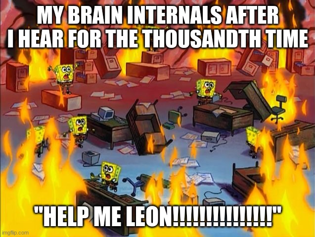 true fans understand | MY BRAIN INTERNALS AFTER I HEAR FOR THE THOUSANDTH TIME; "HELP ME LEON!!!!!!!!!!!!!!!" | image tagged in spongebob fire | made w/ Imgflip meme maker