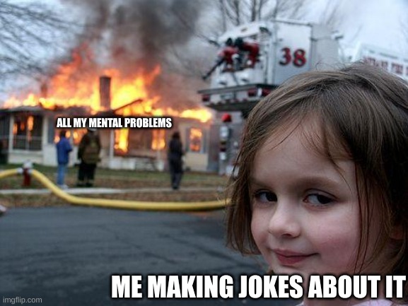 Disaster Girl | ALL MY MENTAL PROBLEMS; ME MAKING JOKES ABOUT IT | image tagged in memes,disaster girl | made w/ Imgflip meme maker