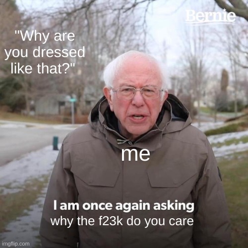Bernie I Am Once Again Asking For Your Support Meme | "Why are you dressed like that?"; me; why the f23k do you care | image tagged in memes,bernie i am once again asking for your support | made w/ Imgflip meme maker