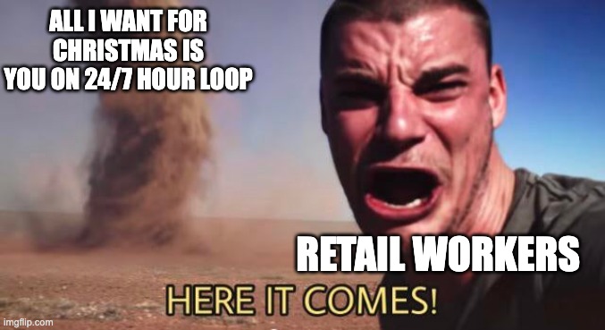 oh no it's already here | ALL I WANT FOR CHRISTMAS IS YOU ON 24/7 HOUR LOOP; RETAIL WORKERS | image tagged in here it comes | made w/ Imgflip meme maker