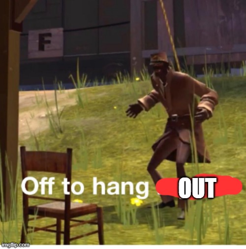 Off to hang myself! | OUT | image tagged in off to hang myself | made w/ Imgflip meme maker