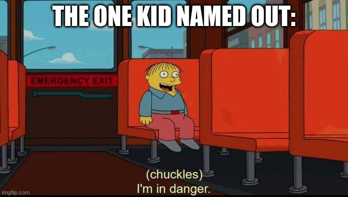 im in danger | THE ONE KID NAMED OUT: | image tagged in im in danger | made w/ Imgflip meme maker