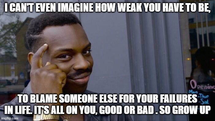 Roll Safe Think About It Meme | I CAN'T EVEN IMAGINE HOW WEAK YOU HAVE TO BE, TO BLAME SOMEONE ELSE FOR YOUR FAILURES IN LIFE. IT'S ALL ON YOU, GOOD OR BAD . SO GROW UP | image tagged in memes,roll safe think about it | made w/ Imgflip meme maker