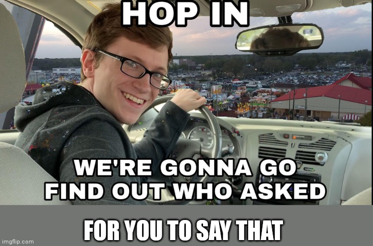 Hop in we're gonna find who asked | FOR YOU TO SAY THAT | image tagged in hop in we're gonna find who asked | made w/ Imgflip meme maker