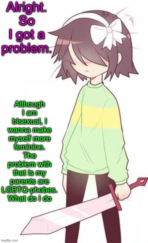 This is kind of a problem. Which is why I keep my sexuality very secret irl. | Alright. So I got a problem. Although I am bisexual, I wanna make myself more feminine. The problem with that is my parents are LGBTQ-phobes. What do I do | image tagged in kris | made w/ Imgflip meme maker