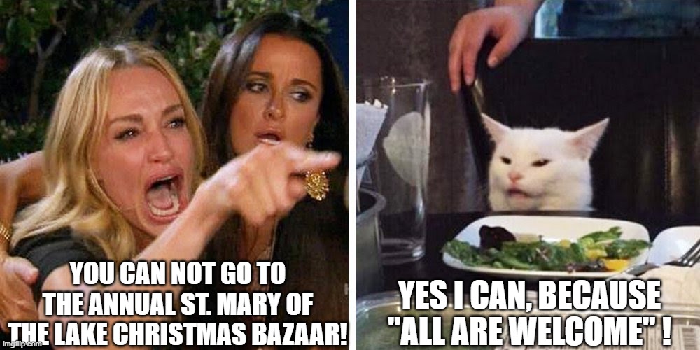 St. Mary of the Lake Christmas Bazaar | YOU CAN NOT GO TO THE ANNUAL ST. MARY OF THE LAKE CHRISTMAS BAZAAR! YES I CAN, BECAUSE "ALL ARE WELCOME" ! | image tagged in smudge the cat | made w/ Imgflip meme maker