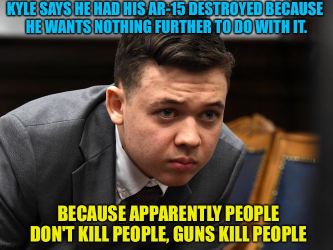 Kyle blames his gun | KYLE SAYS HE HAD HIS AR-15 DESTROYED BECAUSE 
HE WANTS NOTHING FURTHER TO DO WITH IT. BECAUSE APPARENTLY PEOPLE DON'T KILL PEOPLE, GUNS KILL PEOPLE | image tagged in kyle rittenhouse | made w/ Imgflip meme maker