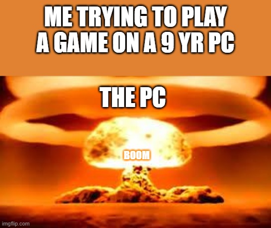 9 yr pc!? | ME TRYING TO PLAY A GAME ON A 9 YR PC; THE PC; BOOM | image tagged in boom | made w/ Imgflip meme maker