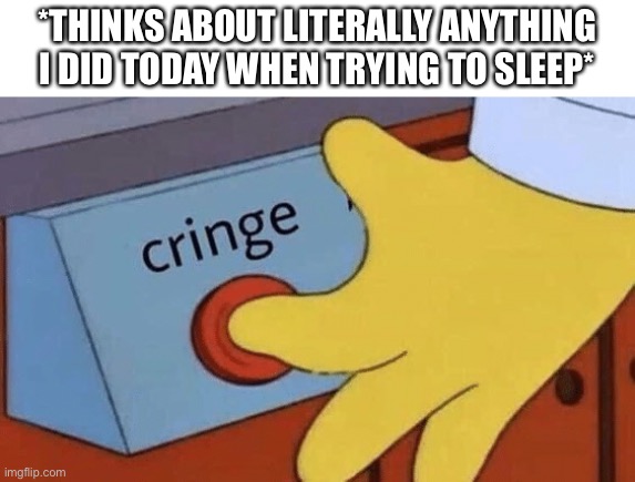 Cringe button | *THINKS ABOUT LITERALLY ANYTHING I DID TODAY WHEN TRYING TO SLEEP* | image tagged in cringe button | made w/ Imgflip meme maker