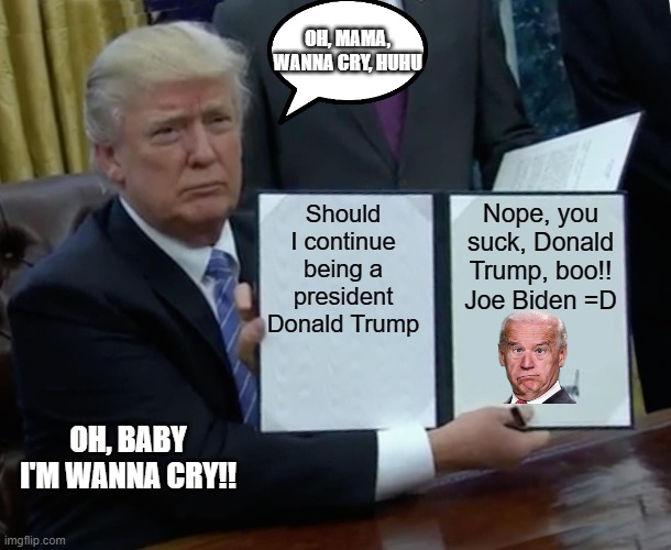 Donald Trump cry | OH, MAMA, WANNA CRY, HUHU; Should I continue being a president
Donald Trump; Nope, you suck, Donald Trump, boo!!
Joe Biden =D; OH, BABY I'M WANNA CRY!! | image tagged in memes,trump bill signing | made w/ Imgflip meme maker