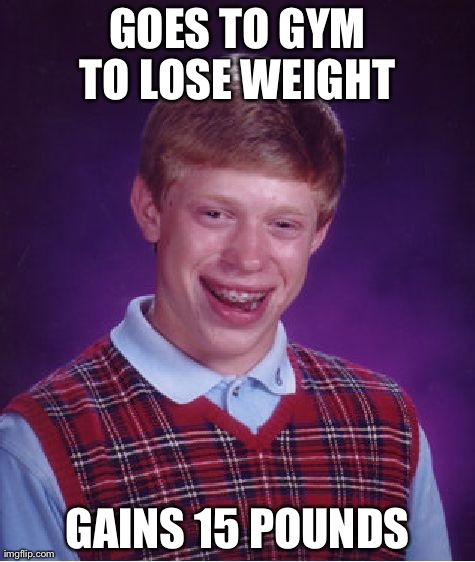 Bad Luck Brian Meme | GOES TO GYM TO LOSE WEIGHT  GAINS 15 POUNDS | image tagged in memes,bad luck brian | made w/ Imgflip meme maker