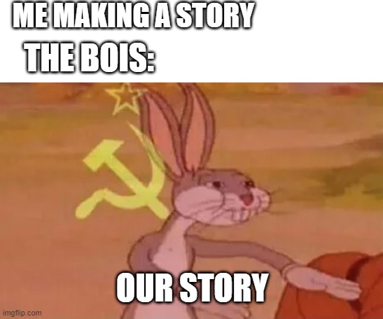 OUR EVERYTHING | ME MAKING A STORY; THE BOIS:; OUR STORY | image tagged in bugs bunny communist | made w/ Imgflip meme maker