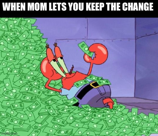 mr krabs money | WHEN MOM LETS YOU KEEP THE CHANGE | image tagged in mr krabs money | made w/ Imgflip meme maker