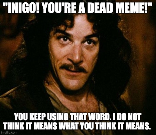 Inigo Montoya | "INIGO! YOU'RE A DEAD MEME!"; YOU KEEP USING THAT WORD. I DO NOT THINK IT MEANS WHAT YOU THINK IT MEANS. | image tagged in memes,inigo montoya,dead memes | made w/ Imgflip meme maker