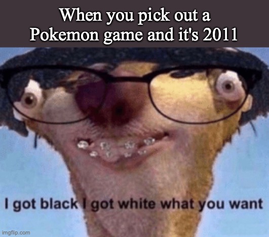 I got black I got white what ya want | When you pick out a Pokemon game and it's 2011 | image tagged in i got black i got white what ya want,pokemon,nintendo,video games | made w/ Imgflip meme maker